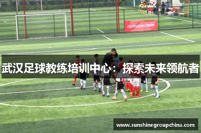 武汉足球教练培训中心：探索未来领航者